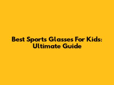 Best Sports Glasses For Kids: Ultimate Guide