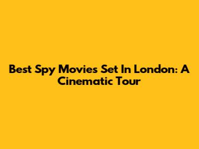 Best Spy Movies Set In London: A Cinematic Tour