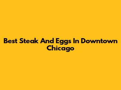 Best Steak And Eggs In Downtown Chicago