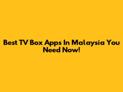 Best TV Box Apps In Malaysia You Need Now!