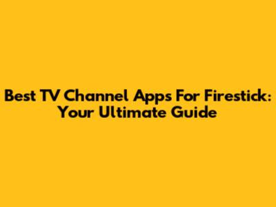 Best TV Channel Apps For Firestick: Your Ultimate Guide