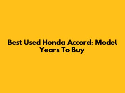 Best Used Honda Accord: Model Years To Buy