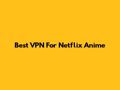 Best VPN For Netflix Anime