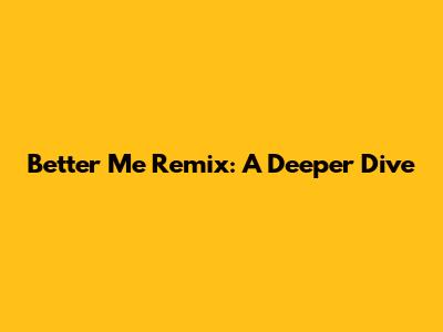 Better Me Remix: A Deeper Dive