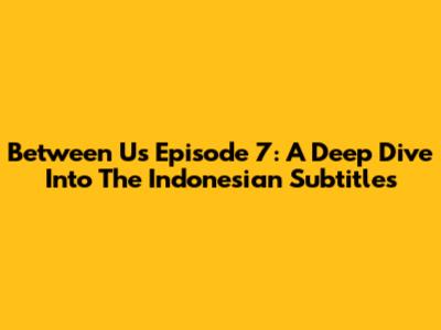 Between Us Episode 7: A Deep Dive Into The Indonesian Subtitles