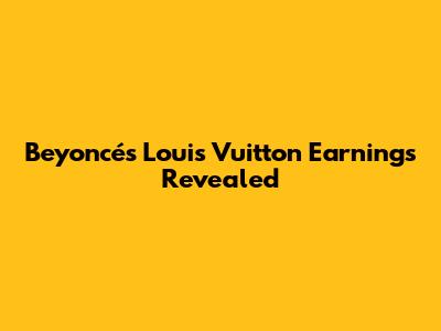 Beyoncé's Louis Vuitton Earnings Revealed