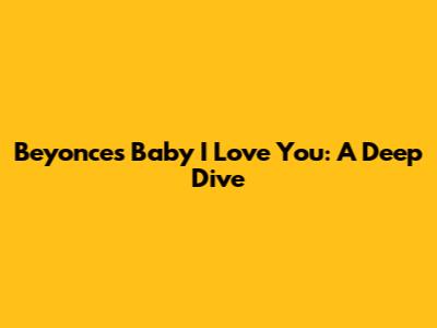 Beyonce's "Baby I Love You": A Deep Dive