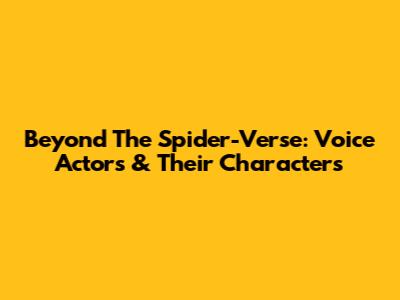 Beyond The Spider-Verse: Voice Actors & Their Characters