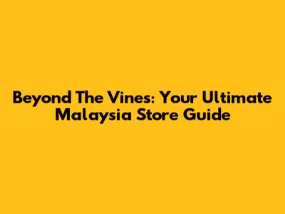 Beyond The Vines: Your Ultimate Malaysia Store Guide