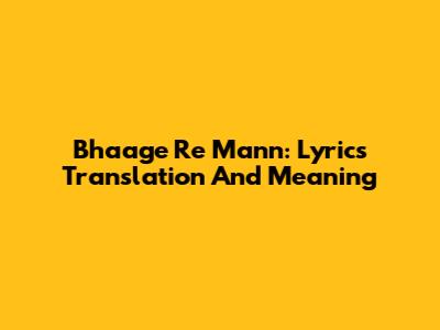 Bhaage Re Mann: Lyrics Translation And Meaning