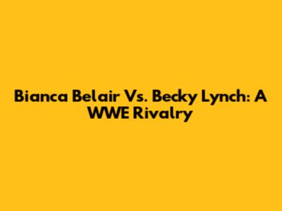 Bianca Belair Vs. Becky Lynch: A WWE Rivalry