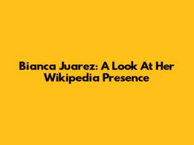 Bianca Juarez: A Look At Her Wikipedia Presence