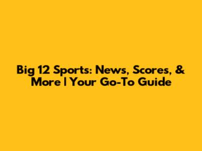 Big 12 Sports: News, Scores, & More | Your Go-To Guide