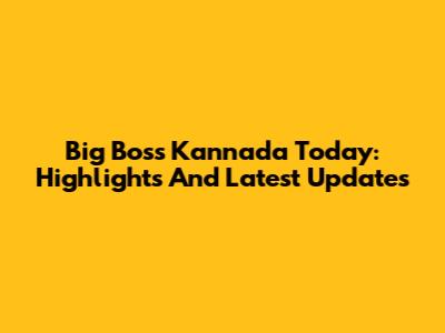 Big Boss Kannada Today: Highlights And Latest Updates