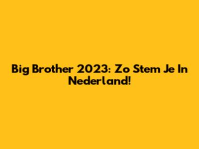 Big Brother 2023: Zo Stem Je In Nederland!