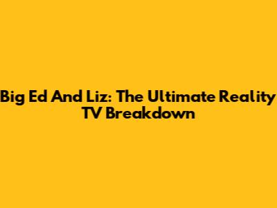 Big Ed And Liz: The Ultimate Reality TV Breakdown