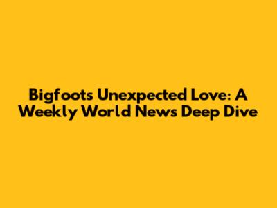 Bigfoot's Unexpected Love: A Weekly World News Deep Dive