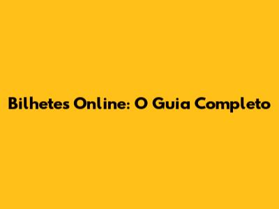 Bilhetes Online: O Guia Completo