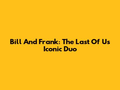 Bill And Frank: The Last Of Us' Iconic Duo