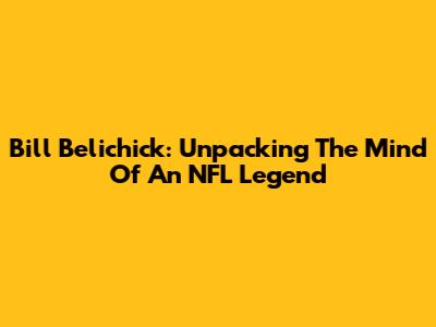 Bill Belichick: Unpacking The Mind Of An NFL Legend