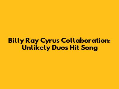 Billy Ray Cyrus Collaboration: Unlikely Duo's Hit Song
