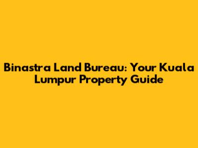 Binastra Land Bureau: Your Kuala Lumpur Property Guide