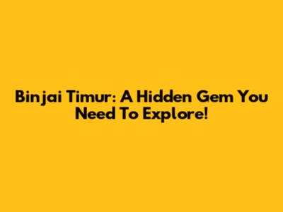 Binjai Timur: A Hidden Gem You Need To Explore!