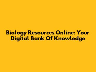 Biology Resources Online: Your Digital Bank Of Knowledge