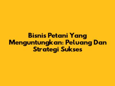 Bisnis Petani Yang Menguntungkan: Peluang Dan Strategi Sukses