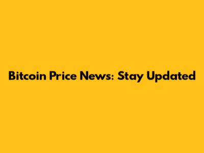Bitcoin Price News: Stay Updated