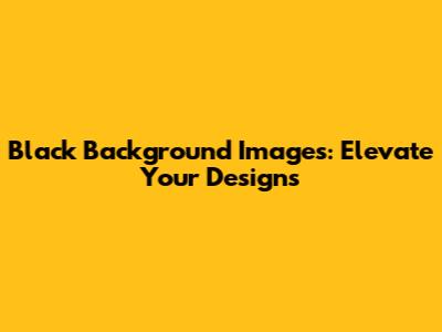 Black Background Images: Elevate Your Designs