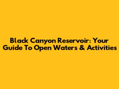 Black Canyon Reservoir: Your Guide To Open Waters & Activities