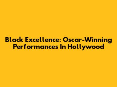Black Excellence: Oscar-Winning Performances In Hollywood