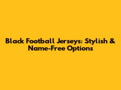 Black Football Jerseys: Stylish & Name-Free Options