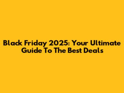 Black Friday 2025: Your Ultimate Guide To The Best Deals