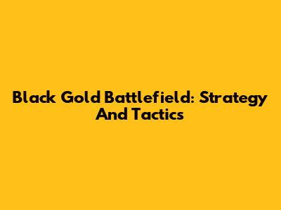Black Gold Battlefield: Strategy And Tactics