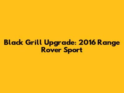Black Grill Upgrade: 2016 Range Rover Sport