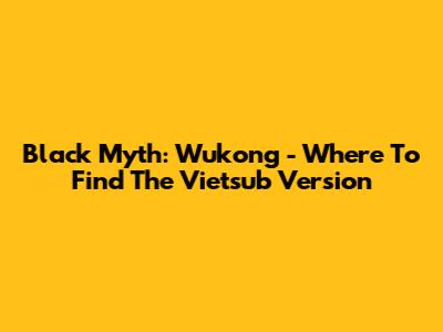 Black Myth: Wukong - Where To Find The Vietsub Version