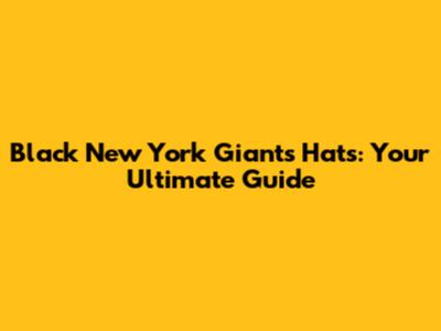 Black New York Giants Hats: Your Ultimate Guide