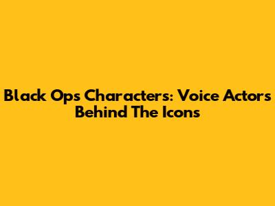 Black Ops Characters: Voice Actors Behind The Icons