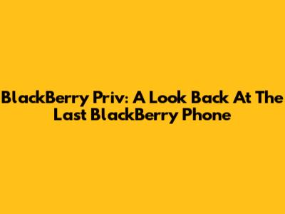 BlackBerry Priv: A Look Back At The Last BlackBerry Phone