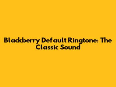 Blackberry Default Ringtone: The Classic Sound