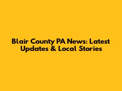 Blair County PA News: Latest Updates & Local Stories