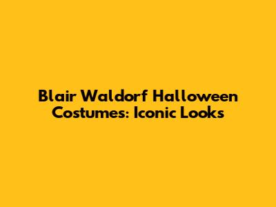 Blair Waldorf Halloween Costumes: Iconic Looks