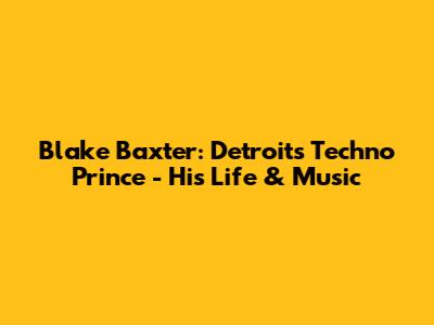 Blake Baxter: Detroit's Techno Prince - His Life & Music