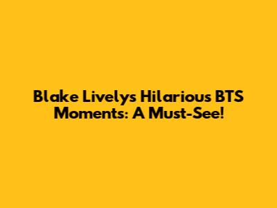 Blake Lively's Hilarious BTS Moments: A Must-See!