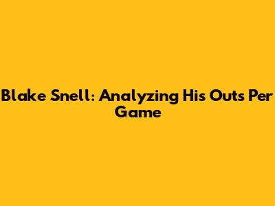 Blake Snell: Analyzing His Outs Per Game