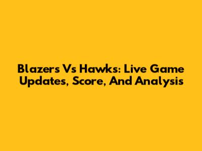 Blazers Vs Hawks: Live Game Updates, Score, And Analysis