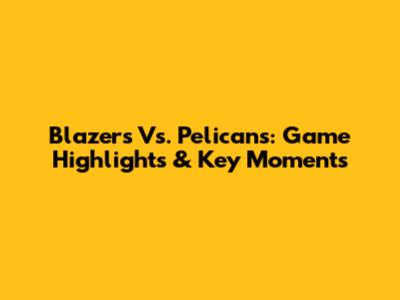 Blazers Vs. Pelicans: Game Highlights & Key Moments
