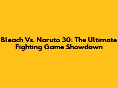 Bleach Vs. Naruto 30: The Ultimate Fighting Game Showdown